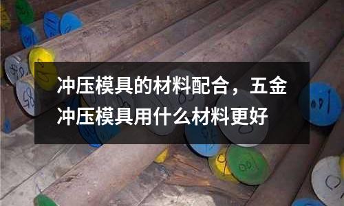 沖壓模具的材料配合，五金沖壓模具用什么材料更好