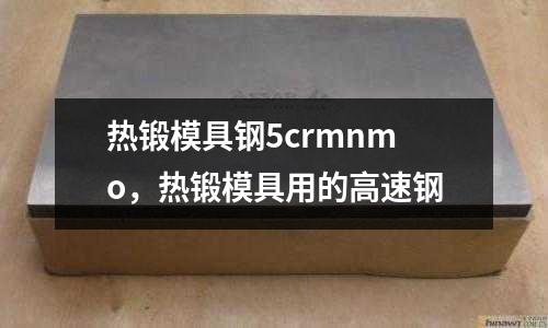熱鍛模具鋼5crmnmo,熱鍛模具用的高速鋼