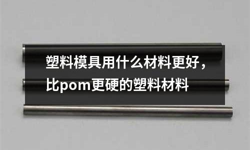 塑料模具用什么材料更好,比pom更硬的塑料材料