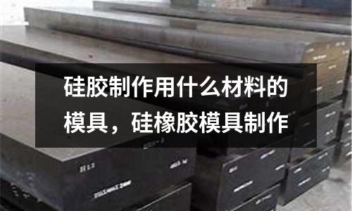 硅膠制作用什么材料的模具，硅橡膠模具制作