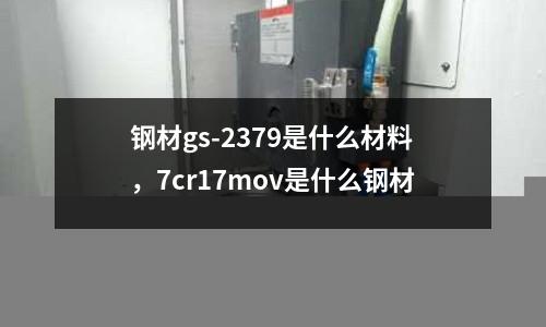 鋼材gs-2379是什么材料，7cr17mov是什么鋼材