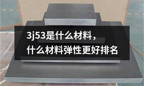 3j53是什么材料,什么材料彈性更好排名