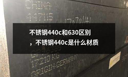 不銹鋼440c和630區(qū)別,不銹鋼440c是什么材質(zhì)