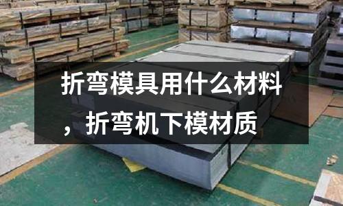 折彎模具用什么材料，折彎機(jī)下模材質(zhì)