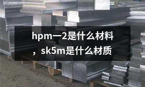 hpm一2是什么材料，sk5m是什么材質(zhì)