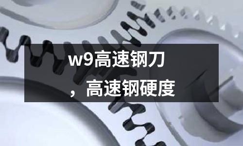 w9高速鋼刀，高速鋼硬度