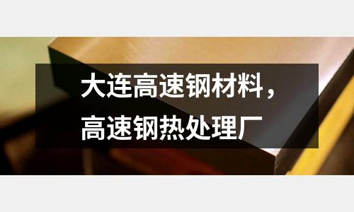 大連高速鋼材料，高速鋼熱處理廠