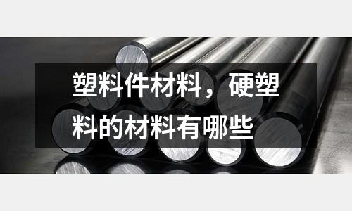 塑料件材料，硬塑料的材料有哪些