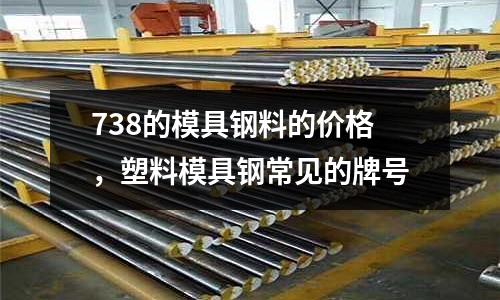 738的模具鋼料的價(jià)格，塑料模具鋼常見(jiàn)的牌號(hào)