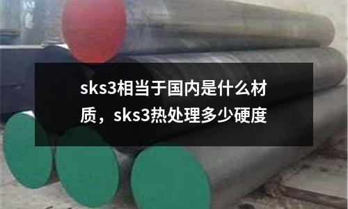 sks3相當于國內是什么材質，sks3熱處理多少硬度