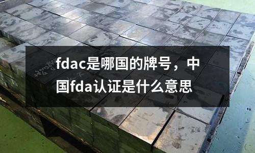 fdac是哪國的牌號，中國fda認證是什么意思
