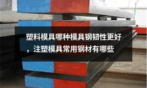 塑料模具哪種模具鋼韌性更好，注塑模具常用鋼材有哪些