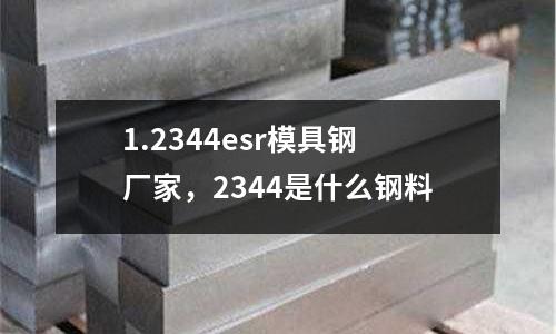 1.2344esr模具鋼廠家，2344是什么鋼料