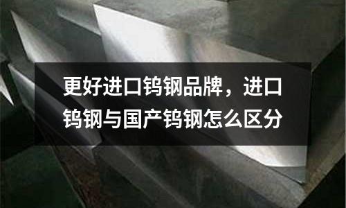 更好進口鎢鋼品牌,進口鎢鋼與國產鎢鋼怎么區分