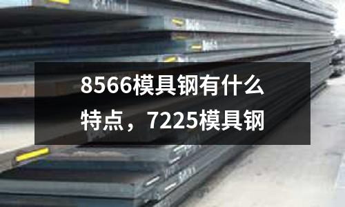 8566模具鋼有什么特點，7225模具鋼