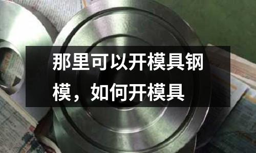 那里可以開模具鋼模,如何開模具