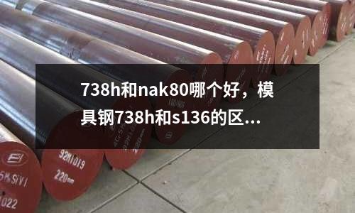 738h和nak80哪個好,模具鋼738h和s136的區別