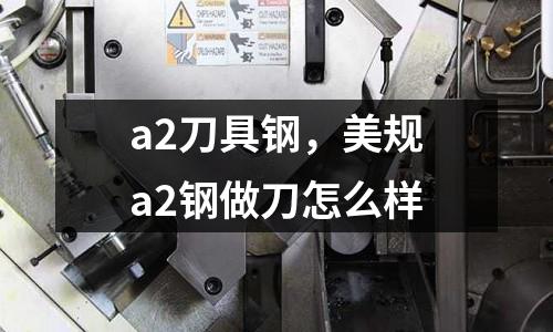 a2刀具鋼,美規(guī)a2鋼做刀怎么樣