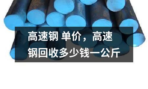 高速鋼 單價，高速鋼回收多少錢一公斤