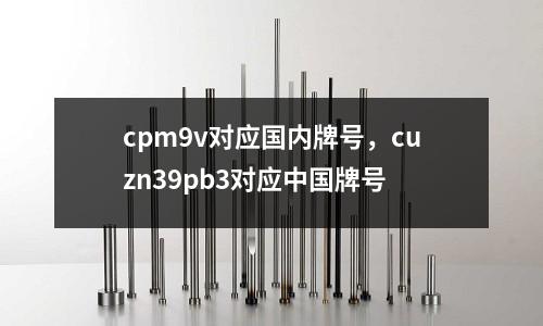 cpm9v對應國內牌號,cuzn39pb3對應中國牌號