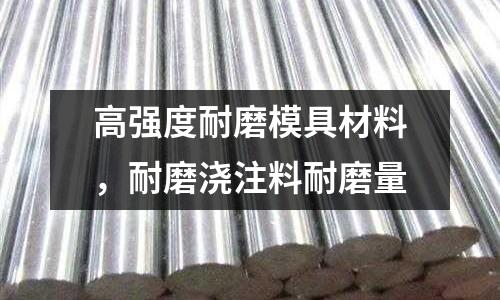 高強度耐磨模具材料,耐磨澆注料耐磨量