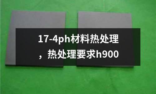 17-4ph材料熱處理，熱處理要求h900