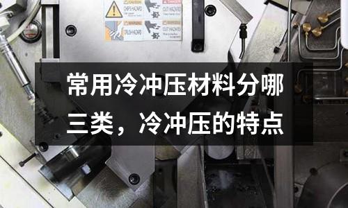 常用冷沖壓材料分哪三類，冷沖壓的特點(diǎn)