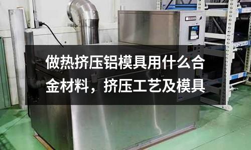 做熱擠壓鋁模具用什么合金材料，擠壓工藝及模具