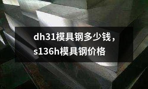 dh31模具鋼多少錢，s136h模具鋼價(jià)格