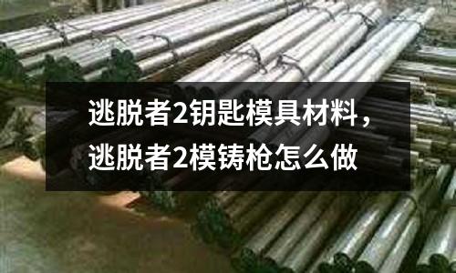 逃脫者2鑰匙模具材料，逃脫者2模鑄槍怎么做