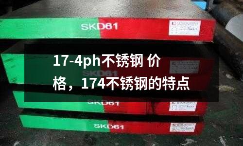 17-4ph不銹鋼 價格，174不銹鋼的特點