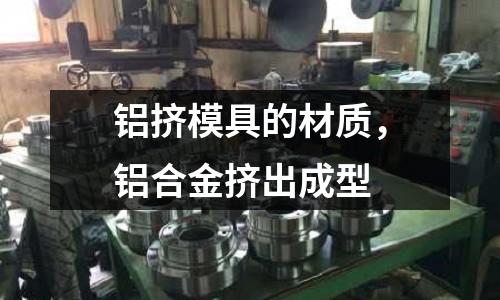 鋁擠模具的材質，鋁合金擠出成型