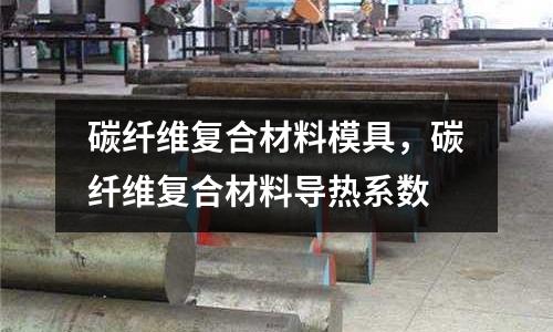 碳纖維復合材料模具，碳纖維復合材料導熱系數