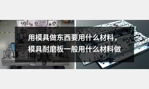 用模具做東西要用什么材料，模具耐磨板一般用什么材料做