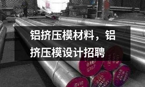 鋁擠壓模材料，鋁擠壓模設計招聘