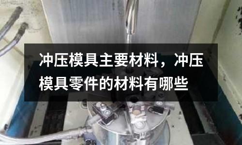 沖壓模具主要材料，沖壓模具零件的材料有哪些