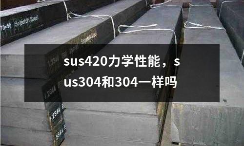 sus420力學性能，sus304和304一樣嗎