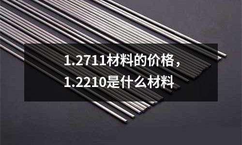 1.2711材料的價格，1.2210是什么材料