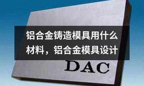 鋁合金鑄造模具用什么材料，鋁合金模具設計
