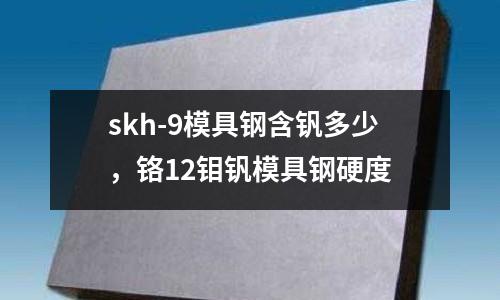 skh-9模具鋼含釩多少，鉻12鉬釩模具鋼硬度