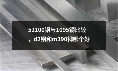 52100鋼與1095鋼比較，d2鋼和m390鋼哪個好
