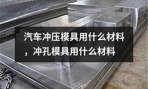 汽車沖壓模具用什么材料,沖孔模具用什么材料