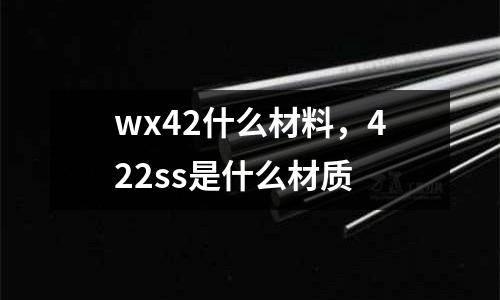 wx42什么材料,422ss是什么材質