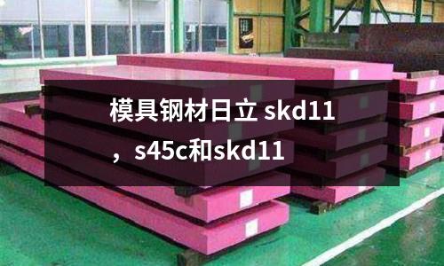 模具鋼材日立 skd11，s45c和skd11