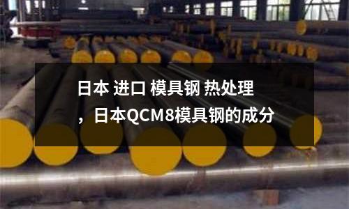 日本 進口 模具鋼 熱處理，日本QCM8模具鋼的成分
