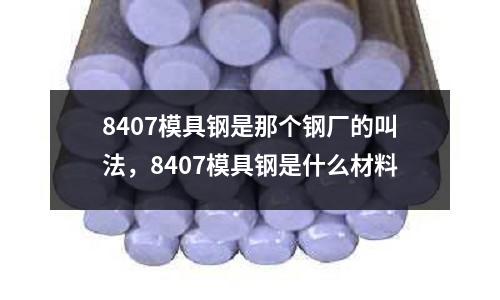 8407模具鋼是那個(gè)鋼廠的叫法，8407模具鋼是什么材料