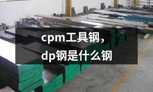 cpm工具鋼，dp鋼是什么鋼