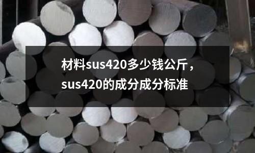 材料sus420多少錢公斤，sus420的成分成分標準