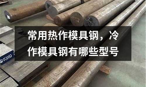 常用熱作模具鋼，冷作模具鋼有哪些型號