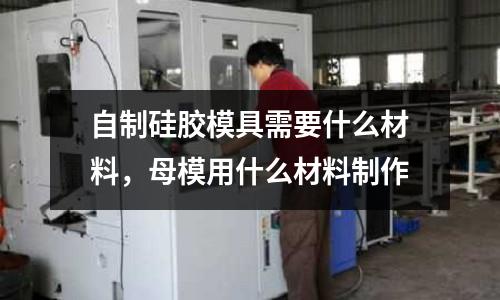 自制硅膠模具需要什么材料,母模用什么材料制作